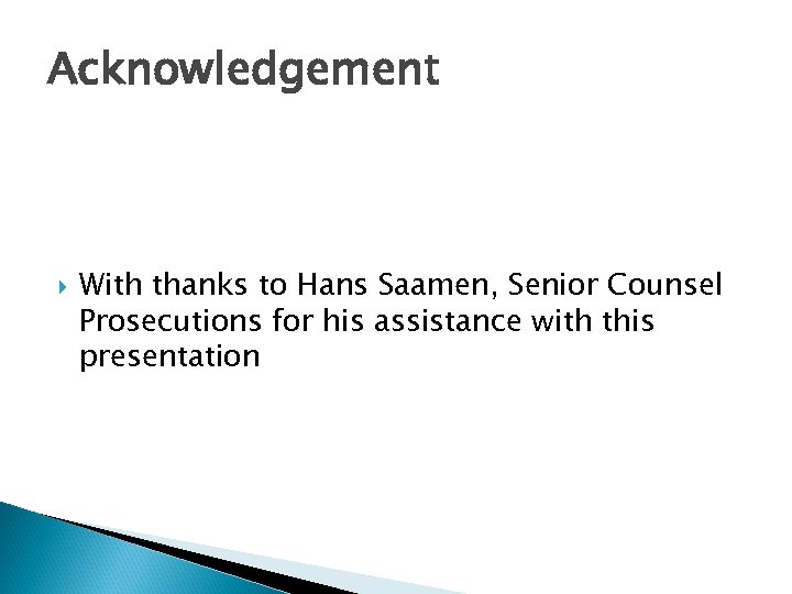 Acknowledgement With thanks to Hans Saamen, Senior Counsel Prosecutions for his assistance with this