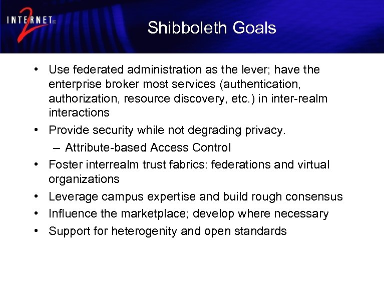 Shibboleth Goals • Use federated administration as the lever; have the enterprise broker most