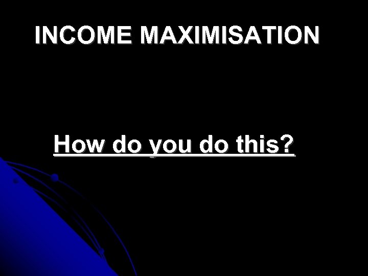 INCOME MAXIMISATION How do you do this? 