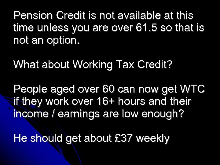 Pension Credit is not available at this time unless you are over 61. 5