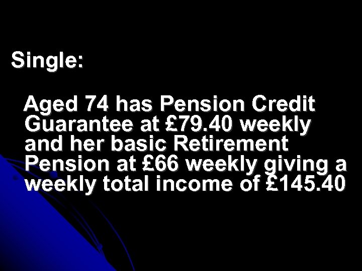 Single: Aged 74 has Pension Credit Guarantee at £ 79. 40 weekly and her