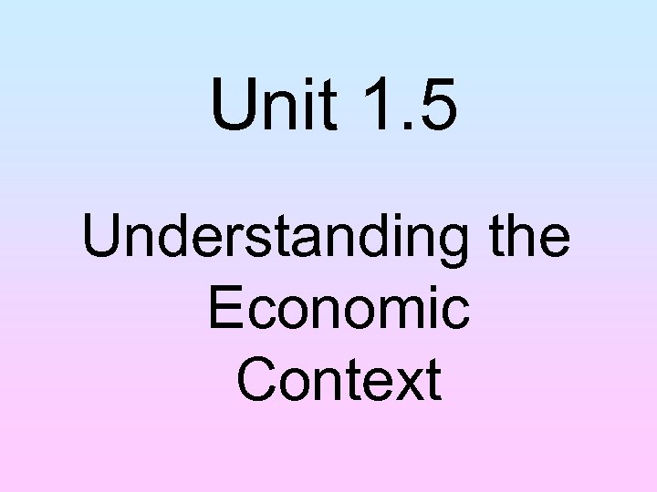 Unit 1. 5 Understanding the Economic Context 