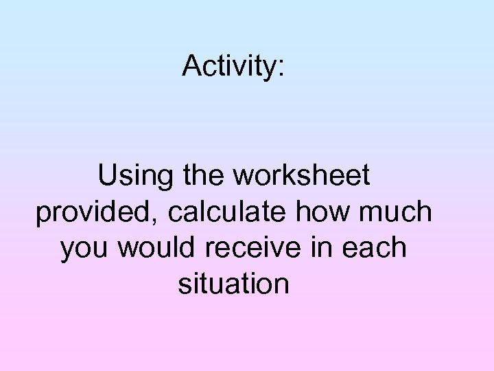 Activity: Using the worksheet provided, calculate how much you would receive in each situation