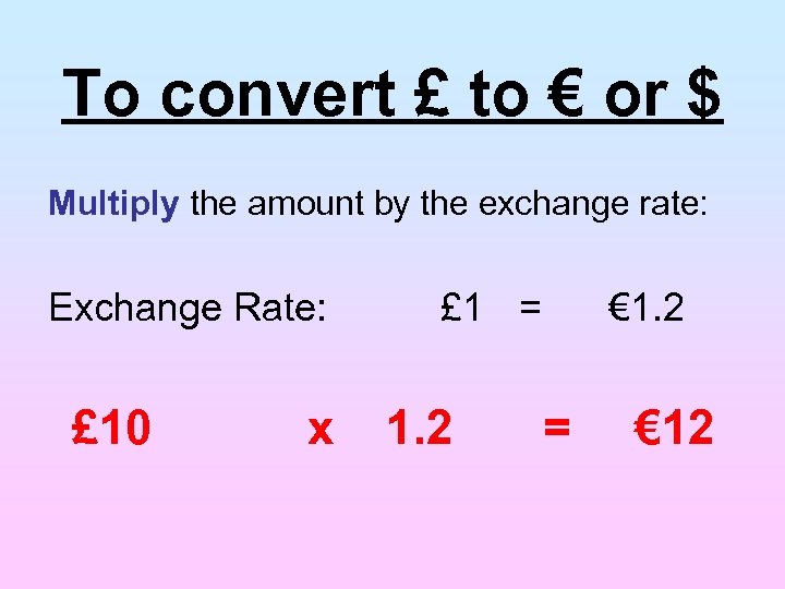 To convert £ to € or $ Multiply the amount by the exchange rate: