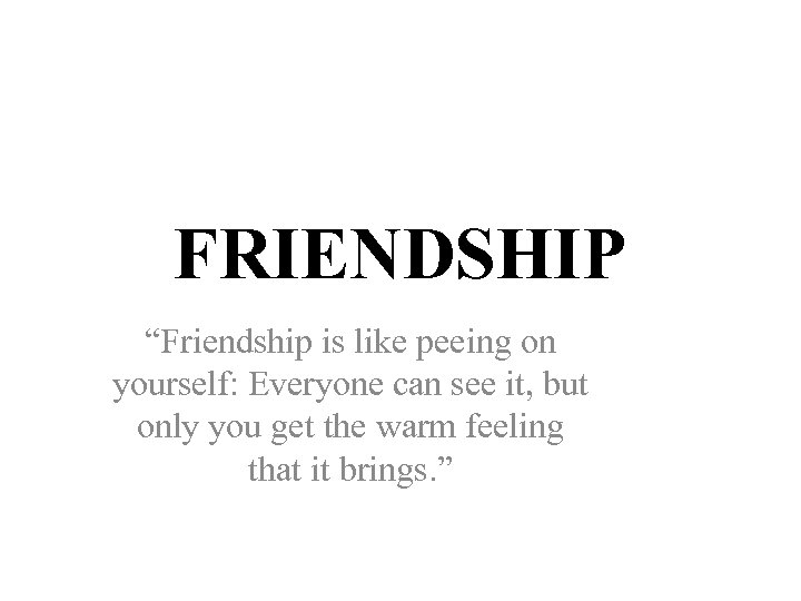 FRIENDSHIP “Friendship is like peeing on yourself: Everyone can see it, but only you