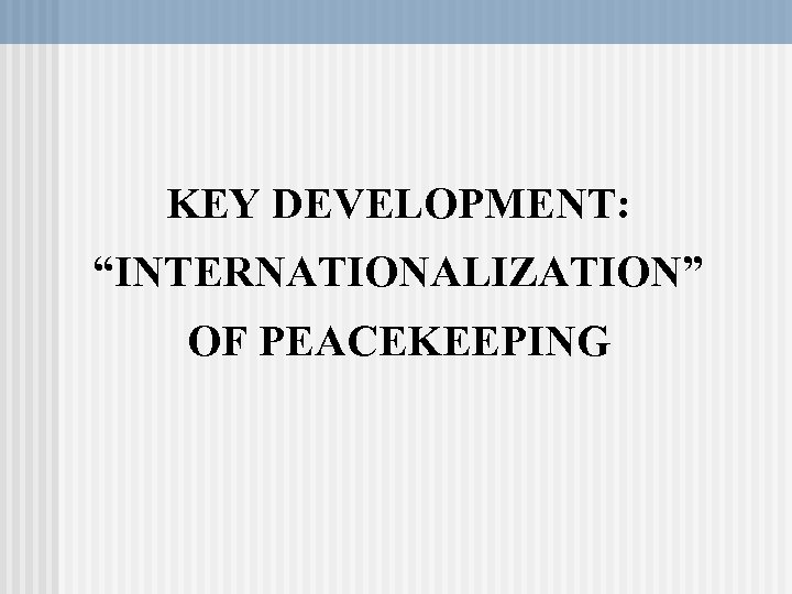 KEY DEVELOPMENT: “INTERNATIONALIZATION” OF PEACEKEEPING 