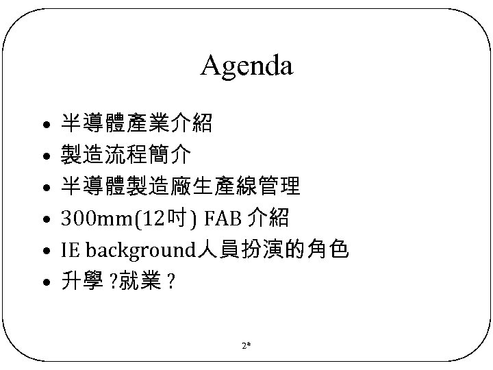 Agenda • • • 半導體產業介紹 製造流程簡介 半導體製造廠生產線管理 300 mm(12吋 ) FAB 介紹 IE background人員扮演的角色
