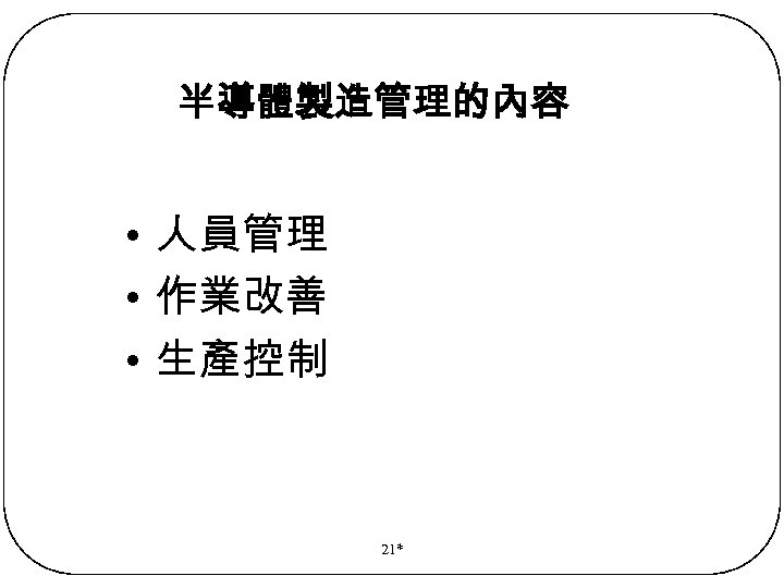半導體製造管理的內容 • 人員管理 • 作業改善 • 生產控制 21* 