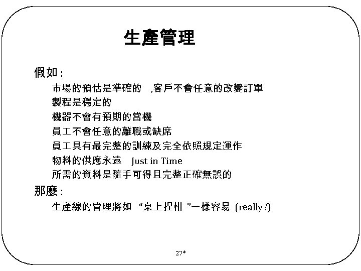 生產管理 假如 : 市場的預估是準確的 , 客戶不會任意的改變訂單 製程是穩定的 機器不會有預期的當機 員 不會任意的離職或缺席 員 具有最完整的訓練及完全依照規定運作 物料的供應永遠 Just