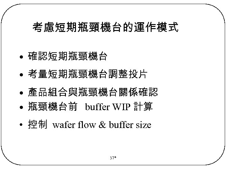 考慮短期瓶頸機台的運作模式 • 確認短期瓶頸機台 • 考量短期瓶頸機台調整投片 • 產品組合與瓶頸機台關係確認 • 瓶頸機台前 buffer WIP 計算 • 控制