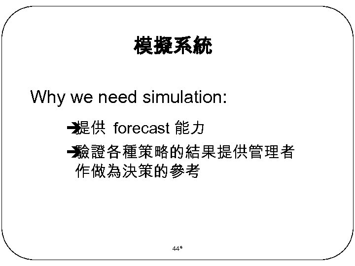 模擬系統 Why we need simulation: è 提供 forecast 能力 è 驗證各種策略的結果提供管理者 作做為決策的參考 44* 