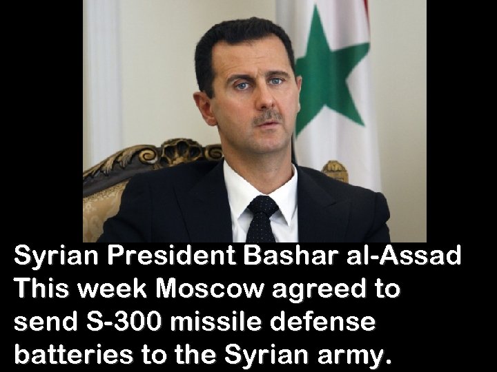 Syrian President Bashar al-Assad This week Moscow agreed to send S-300 missile defense batteries