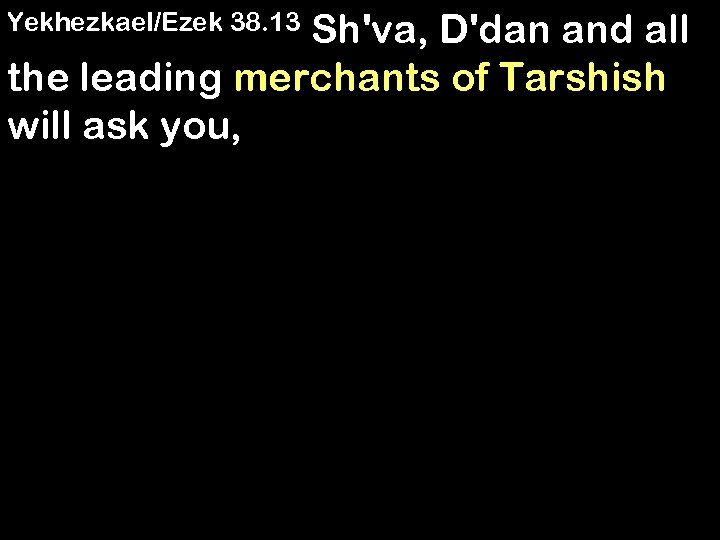 Sh'va, D'dan and all the leading merchants of Tarshish will ask you, Yekhezkael/Ezek 38.