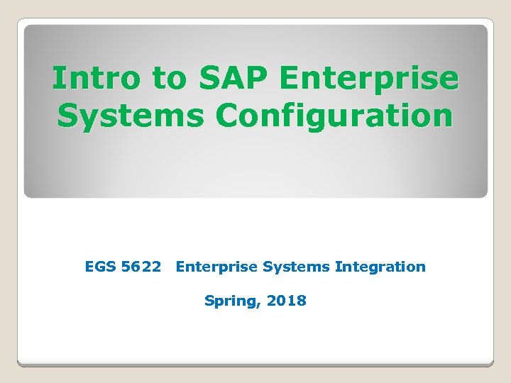 Intro to SAP Enterprise Systems Configuration EGS 5622 Enterprise Systems Integration Spring, 2018 