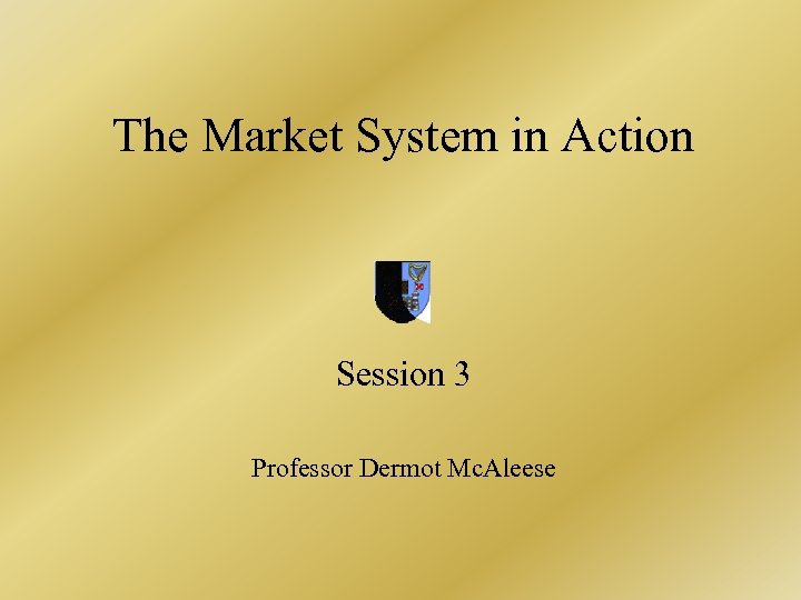 The Market System in Action Session 3 Professor Dermot Mc. Aleese 