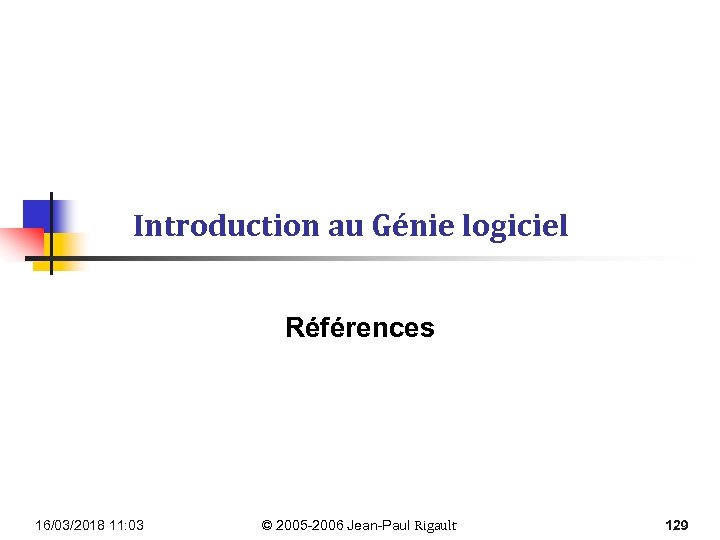 Introduction au Génie logiciel Références 16/03/2018 11: 03 © 2005 -2006 Jean-Paul Rigault 129