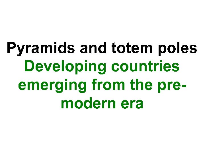 Pyramids and totem poles Developing countries emerging from the premodern era 