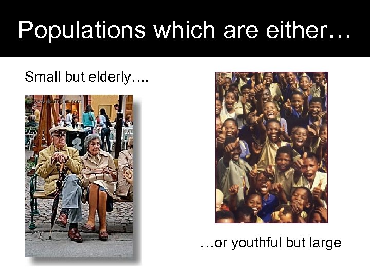 Populations which are either… Small but elderly…. …or youthful but large 