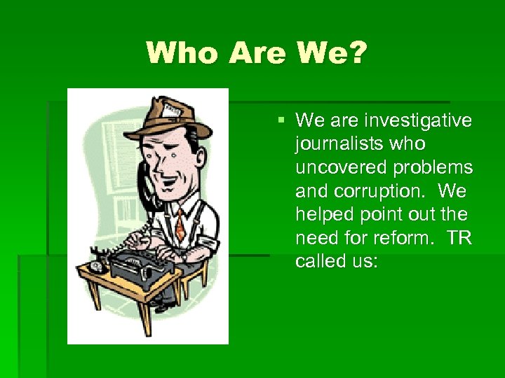 Who Are We? § We are investigative journalists who uncovered problems and corruption. We