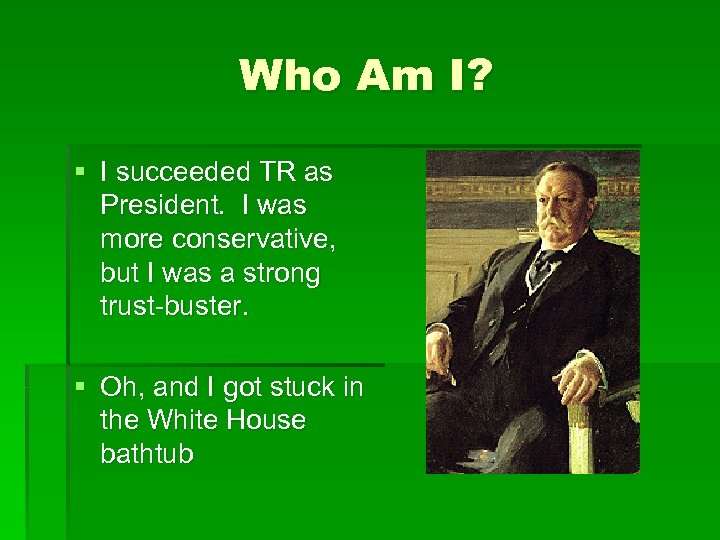 Who Am I? § I succeeded TR as President. I was more conservative, but