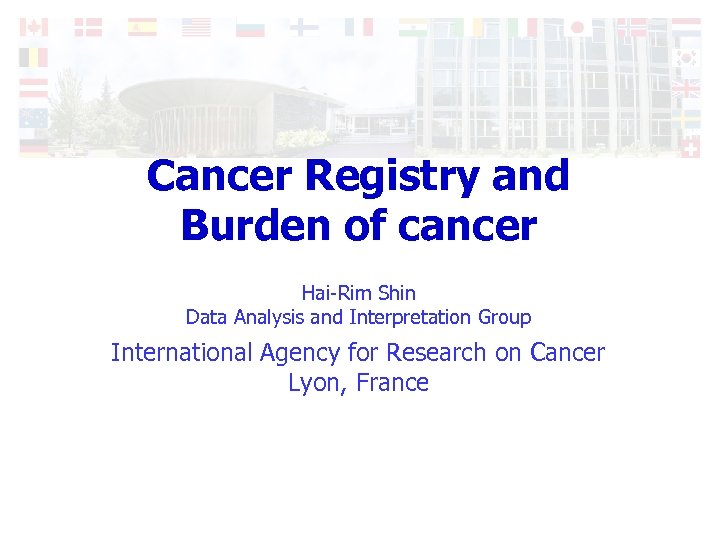 Cancer Registry and Burden of cancer Hai-Rim Shin Data Analysis and Interpretation Group International