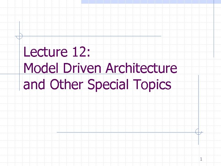 Lecture 12: Model Driven Architecture and Other Special Topics 1 