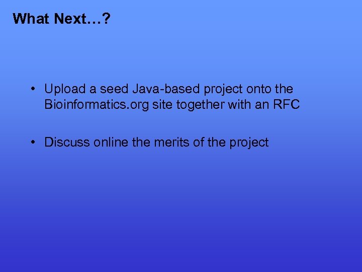 What Next…? • Upload a seed Java-based project onto the Bioinformatics. org site together