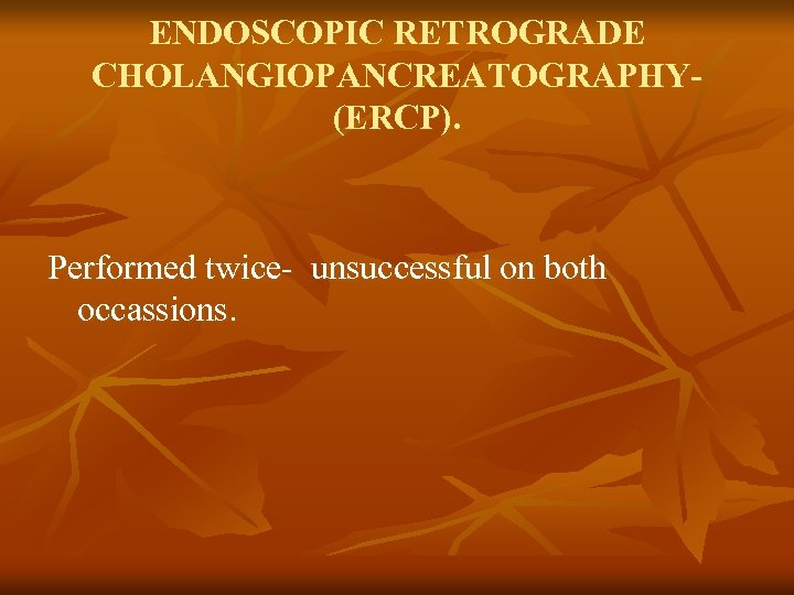 ENDOSCOPIC RETROGRADE CHOLANGIOPANCREATOGRAPHY(ERCP). Performed twice- unsuccessful on both occassions. 