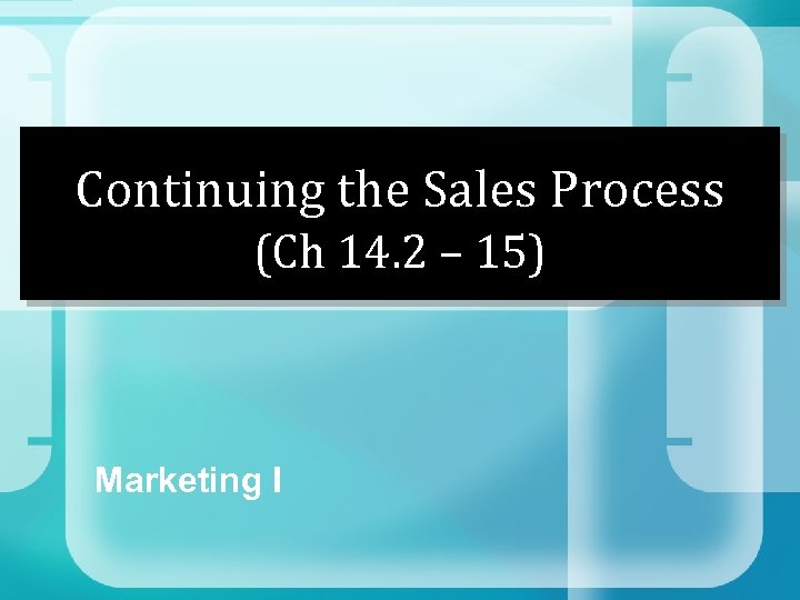 Continuing the Sales Process (Ch 14. 2 – 15) Marketing I 