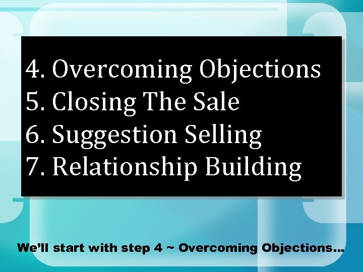 4. Overcoming Objections 5. Closing The Sale 6. Suggestion Selling 7. Relationship Building We’ll