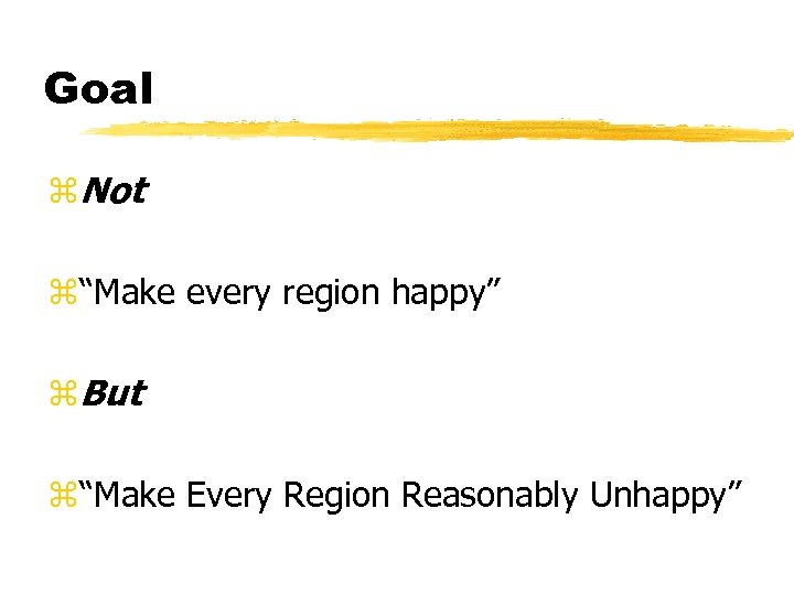 Goal z. Not z“Make every region happy” z. But z“Make Every Region Reasonably Unhappy”