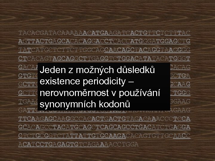 TACACGATACAAAAAACATGAAGATCACTGTTCTCTTTAC AGTTACTGAGCACACAGGACCTCACCATGGGATGGAGCTG TATCATGCTCTTCTTGGCAGCAACAGCTACAGGTAAGGGG CTCACAGTAGCAGGCTTGAGGTCTGGACATATACATGGGT GACAATGACATCCACTTTGCCTTTCTCTCCACAG Jeden z možných důsledků GTGTCCACTCCCAGGTCCAACTGCAGCAGCCTGGGGCTGA existence periodicity – GCTTGTGAAGCCTGGGGCTTCAGTGAAGCTGTCCTGCAAG