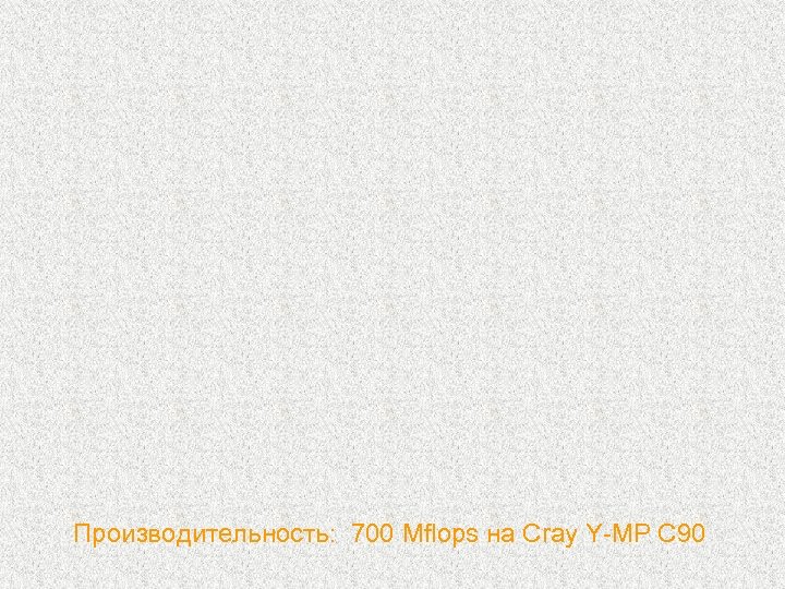 Производительность: 700 Mflops на Cray Y-MP C 90 