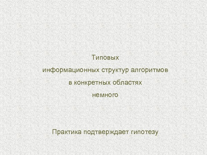 Типовых информационных структур алгоритмов в конкретных областях немного Практика подтверждает гипотезу 