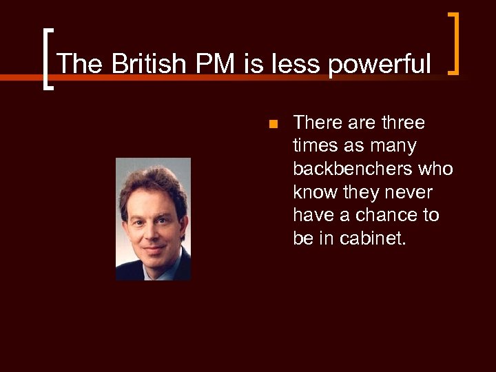 The British PM is less powerful n There are three times as many backbenchers