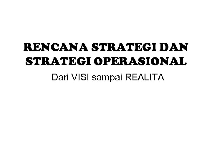 RENCANA STRATEGI DAN STRATEGI OPERASIONAL Dari VISI sampai REALITA 