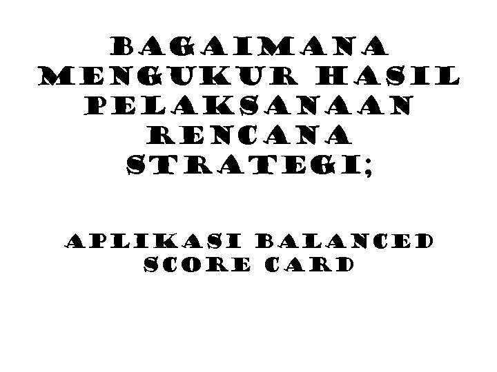 Bagaimana Mengukur Hasil Pelaksanaan Rencana Strategi; Aplikasi Balanced Score Card 