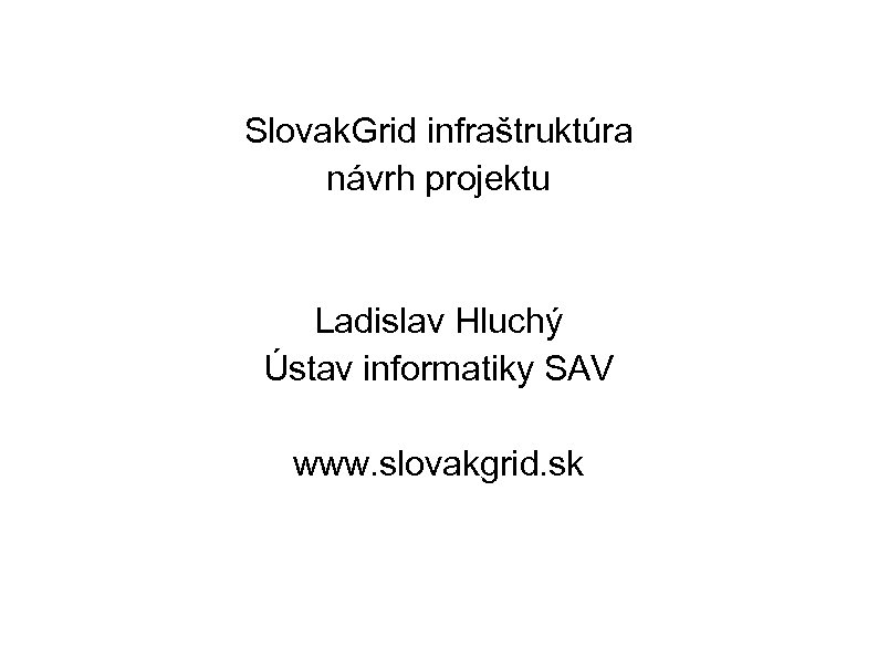 Slovak. Grid infraštruktúra návrh projektu Ladislav Hluchý Ústav informatiky SAV www. slovakgrid. sk 