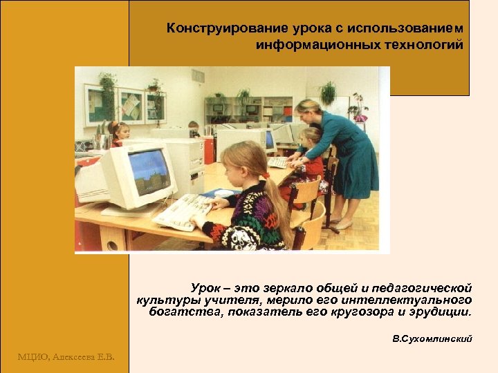 Конструирование урока с использованием информационных технологий Урок – это зеркало общей и педагогической культуры
