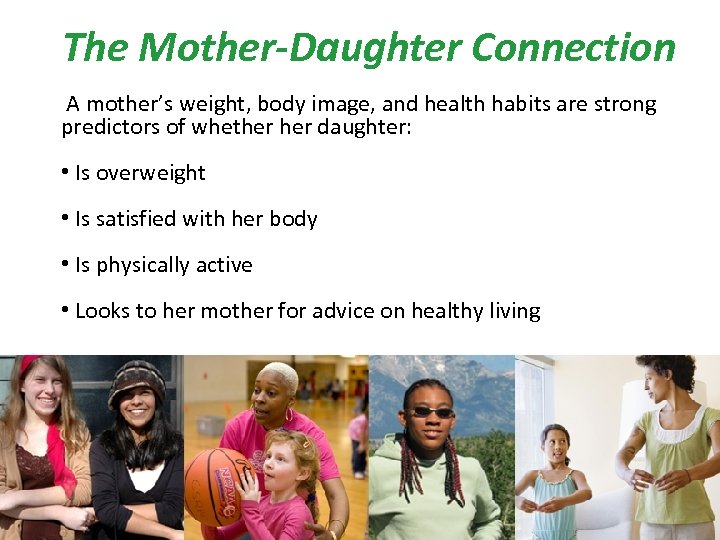 The Mother-Daughter Connection A mother’s weight, body image, and health habits are strong predictors