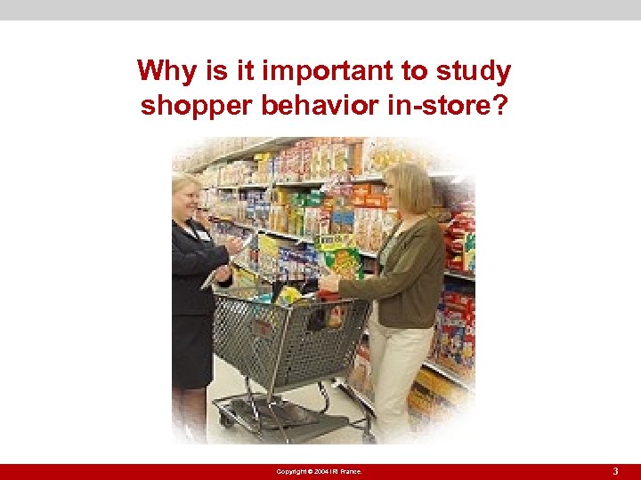 Why is it important to study shopper behavior in-store? Copyright © 2004 IRI France.