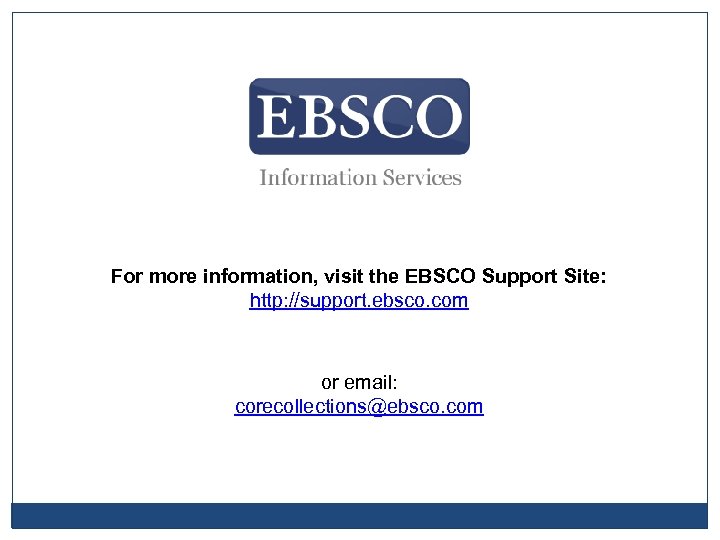 For more information, visit the EBSCO Support Site: http: //support. ebsco. com or email: