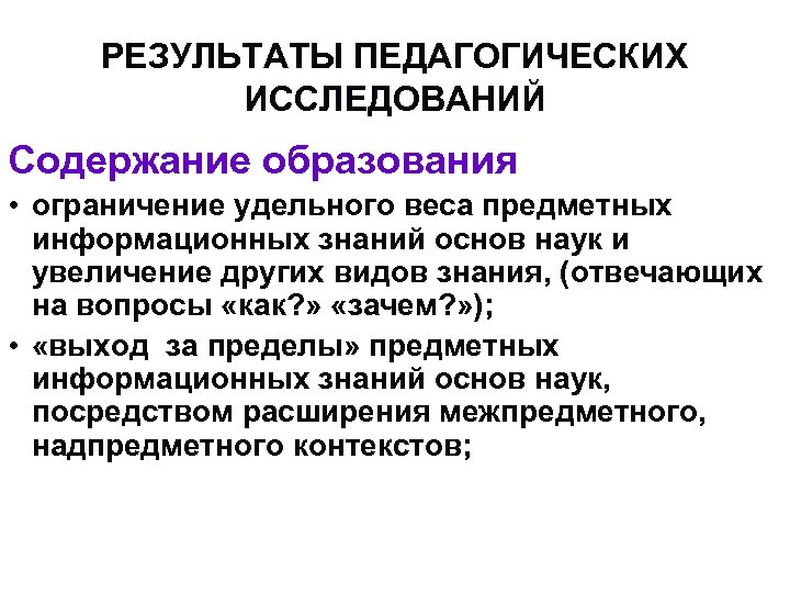 РЕЗУЛЬТАТЫ ПЕДАГОГИЧЕСКИХ ИССЛЕДОВАНИЙ Содержание образования • ограничение удельного веса предметных информационных знаний основ наук