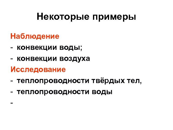 Некоторые примеры Наблюдение - конвекции воды; - конвекции воздуха Исследование - теплопроводности твёрдых тел,