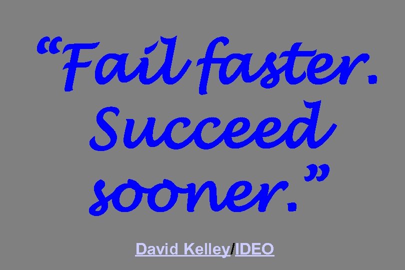 “Fail faster. Succeed sooner. ” David Kelley/IDEO 