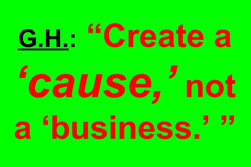 G. H. : “Create a ‘cause, ’ not a ‘business. ’ ” 