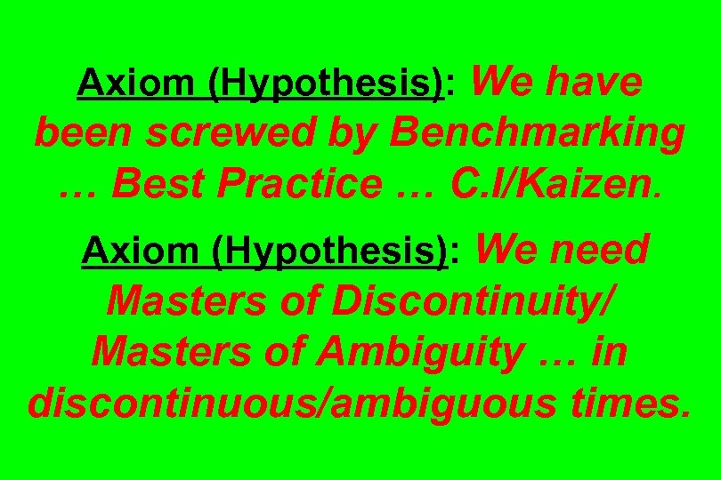 Axiom (Hypothesis): We have been screwed by Benchmarking … Best Practice … C. I/Kaizen.