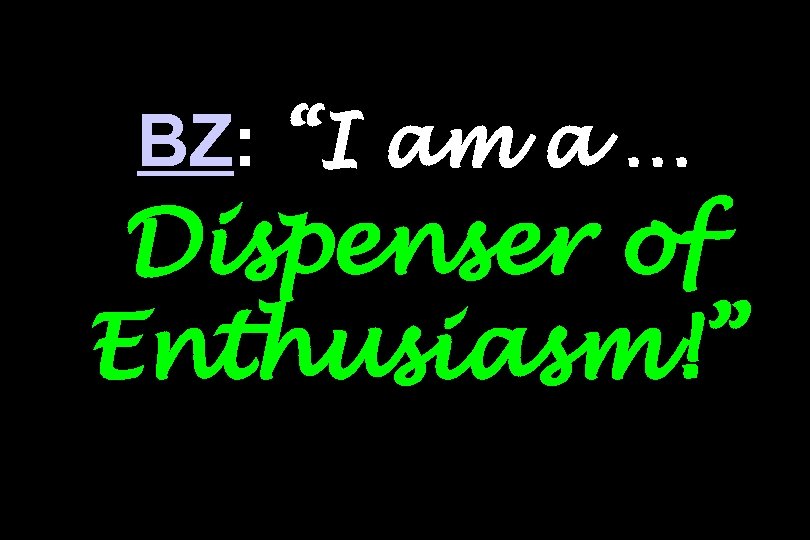BZ: “I am a … Dispenser of Enthusiasm!” 