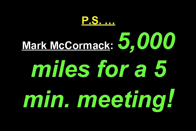 P. S. … 5, 000 miles for a 5 min. meeting! Mark Mc. Cormack: