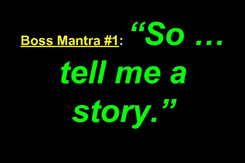 “So … tell me a story. ” Boss Mantra #1: 